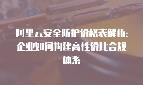 阿里云安全防护价格表解析：企业如何构建高性价比合规体系