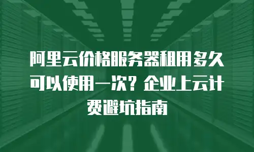 阿里云价格服务器租用多久可以使用一次？企业上云计费避坑指南