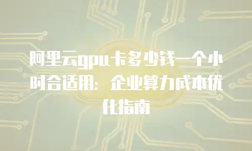 阿里云gpu卡多少钱一个小时合适用：企业算力成本优化指南