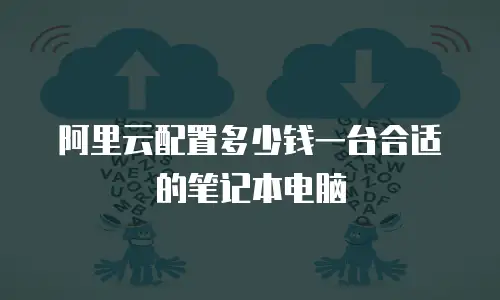 阿里云配置多少钱一台合适的笔记本电脑