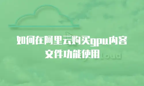 如何在阿里云购买gpu内容文件功能使用