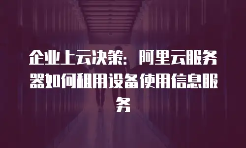 企业上云决策：阿里云服务器如何租用设备使用信息服务