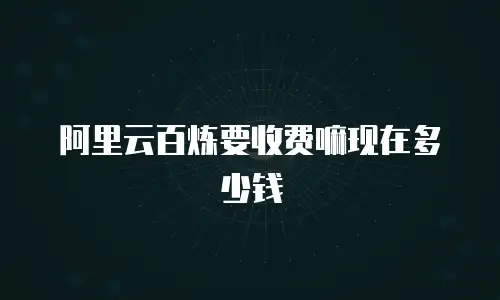 阿里云百炼要收费嘛现在多少钱
