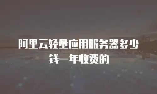 阿里云轻量应用服务器多少钱一年收费的