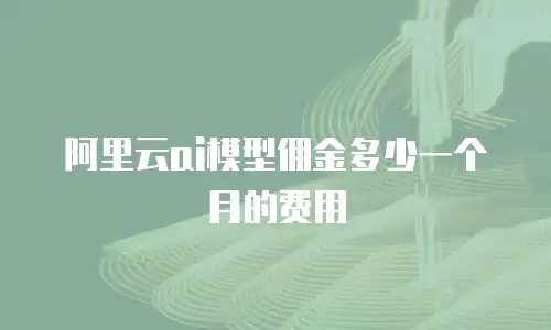 阿里云ai模型佣金多少一个月的费用
