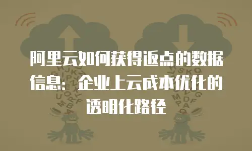 阿里云如何获得返点的数据信息：企业上云成本优化的透明化路径