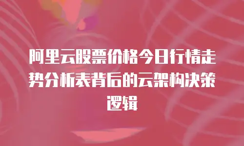 阿里云股票价格今日行情走势分析表背后的云架构决策逻辑