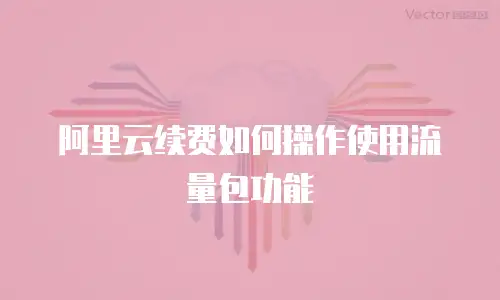 阿里云续费如何操作使用流量包功能