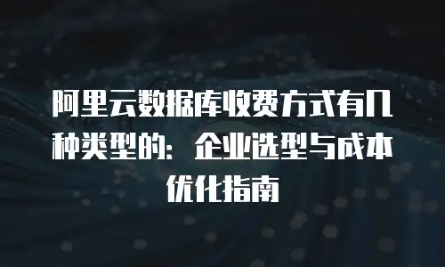阿里云数据库收费方式有几种类型的：企业选型与成本优化指南