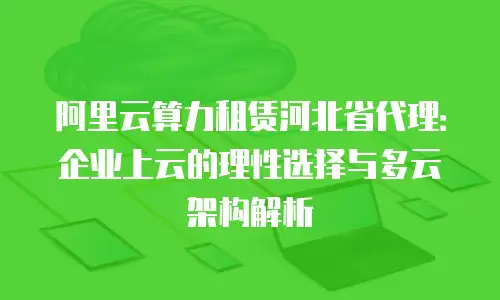 阿里云算力租赁河北省代理：企业上云的理性选择与多云架构解析