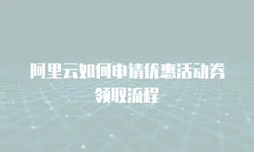 阿里云如何申请优惠活动券领取流程