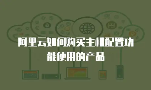 阿里云如何购买主机配置功能使用的产品