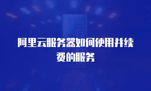 阿里云服务器如何使用并续费的服务