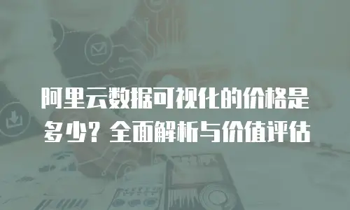 阿里云数据可视化的价格是多少？全面解析与价值评估