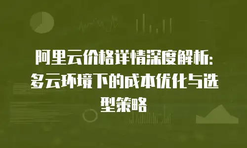 阿里云价格详情深度解析：多云环境下的成本优化与选型策略