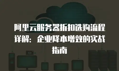 阿里云服务器折扣选购流程详解：企业降本增效的实战指南