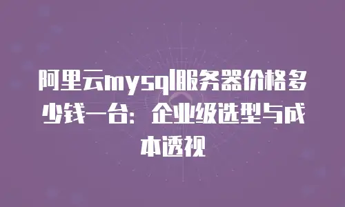 阿里云mysql服务器价格多少钱一台：企业级选型与成本透视