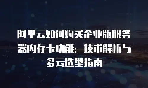 阿里云如何购买企业版服务器内存卡功能：技术解析与多云选型指南