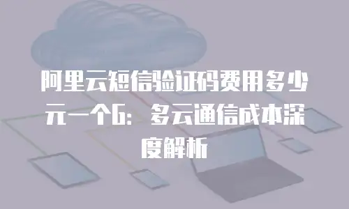 阿里云短信验证码费用多少元一个G：多云通信成本深度解析
