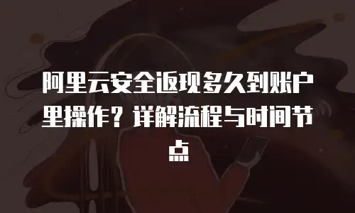 阿里云安全返现多久到账户里操作？详解流程与时间节点