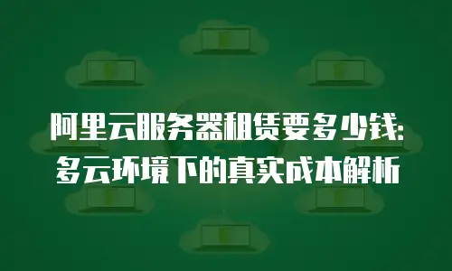 阿里云服务器租赁要多少钱：多云环境下的真实成本解析