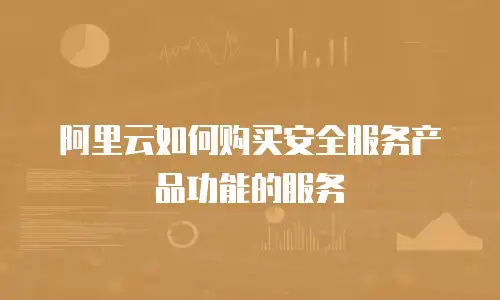 阿里云如何购买安全服务产品功能的服务