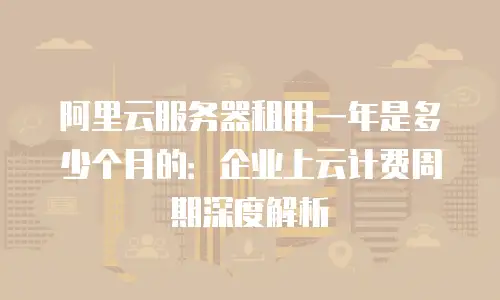 阿里云服务器租用一年是多少个月的：企业上云计费周期深度解析