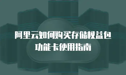 阿里云如何购买存储权益包功能卡使用指南