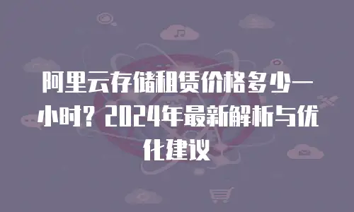 阿里云存储租赁价格多少一小时？2024年最新解析与优化建议