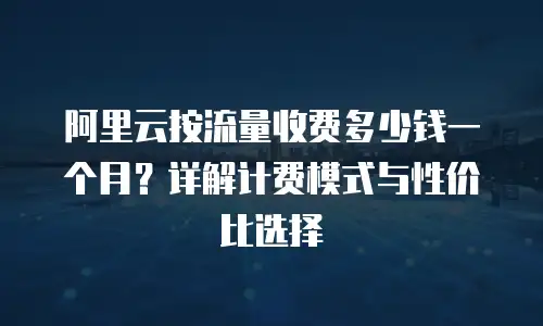阿里云按流量收费多少钱一个月？详解计费模式与性价比选择