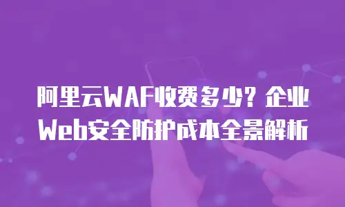 阿里云WAF收费多少？企业Web安全防护成本全景解析