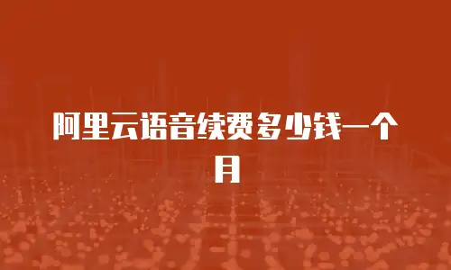 阿里云语音续费多少钱一个月