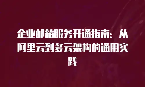 企业邮箱服务开通指南：从阿里云到多云架构的通用实践