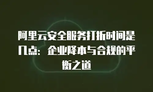 阿里云安全服务打折时间是几点：企业降本与合规的平衡之道