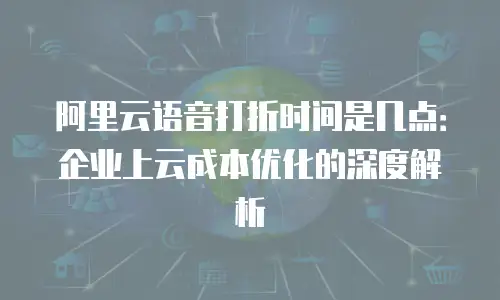 阿里云语音打折时间是几点：企业上云成本优化的深度解析