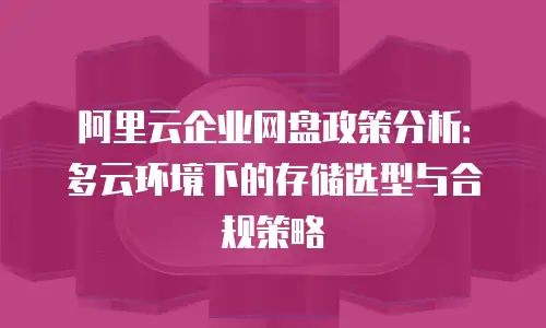 阿里云企业网盘政策分析：多云环境下的存储选型与合规策略