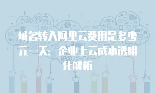 域名转入阿里云费用是多少元一天：企业上云成本透明化解析