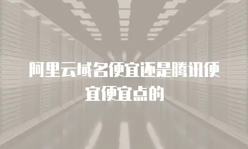 阿里云域名便宜还是腾讯便宜便宜点的