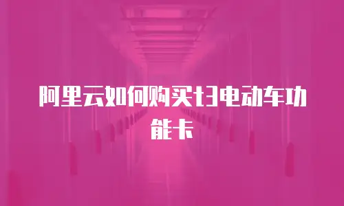 阿里云如何购买t3电动车功能卡