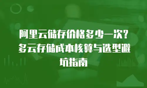 阿里云储存价格多少一次？多云存储成本核算与选型避坑指南