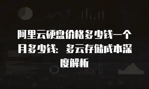 阿里云硬盘价格多少钱一个月多少钱：多云存储成本深度解析