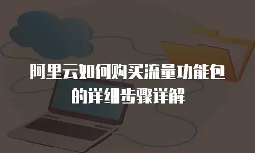 阿里云如何购买流量功能包的详细步骤详解