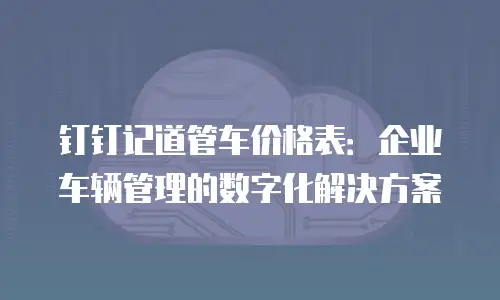 钉钉记道管车价格表：企业车辆管理的数字化解决方案