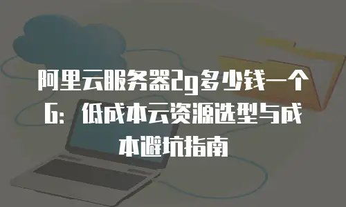 阿里云服务器2g多少钱一个G：低成本云资源选型与成本避坑指南