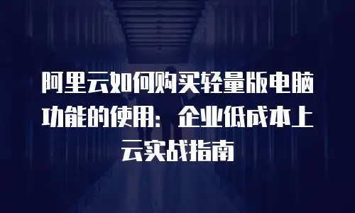阿里云如何购买轻量版电脑功能的使用：企业低成本上云实战指南