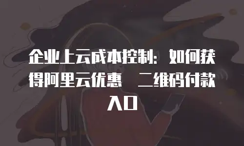 企业上云成本控制：如何获得阿里云优惠劵二维码付款入口