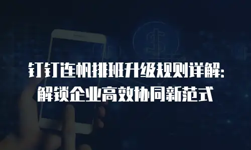 钉钉连帆排班升级规则详解：解锁企业高效协同新范式