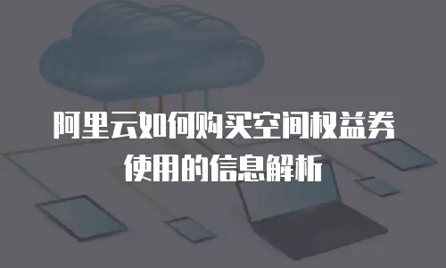 阿里云如何购买空间权益券使用的信息解析