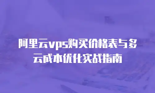 阿里云vps购买价格表与多云成本优化实战指南