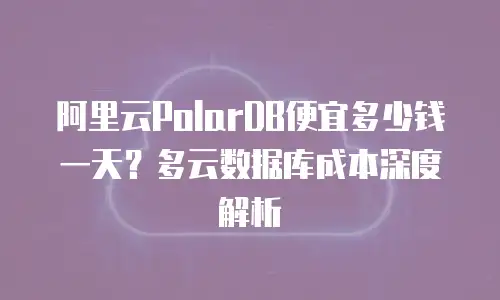 阿里云PolarDB便宜多少钱一天？多云数据库成本深度解析